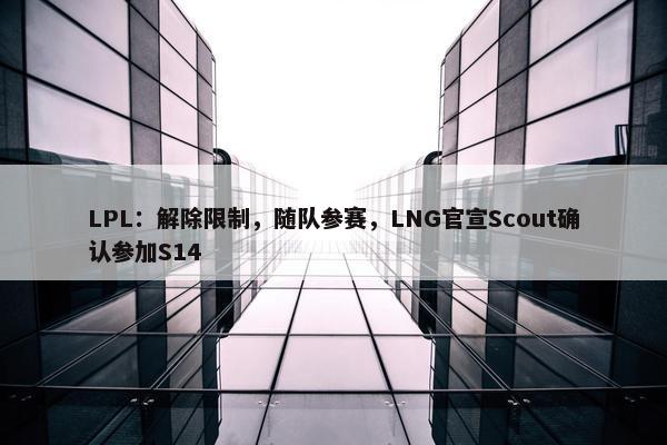 LPL：解除限制，随队参赛，LNG官宣Scout确认参加S14