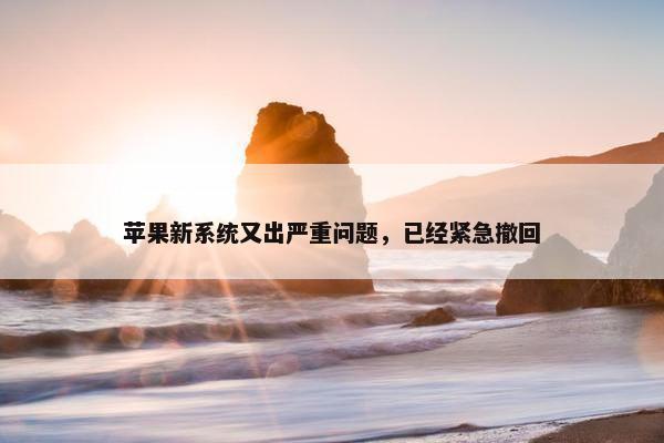 苹果新系统又出严重问题，已经紧急撤回