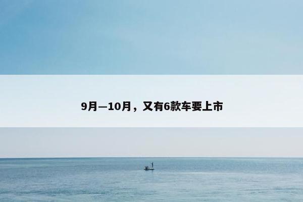 9月—10月，又有6款车要上市