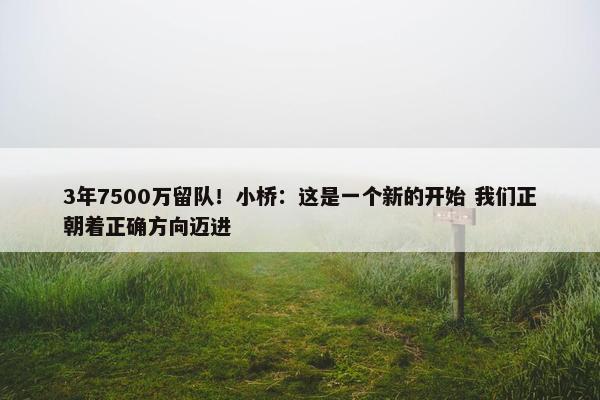 3年7500万留队！小桥：这是一个新的开始 我们正朝着正确方向迈进