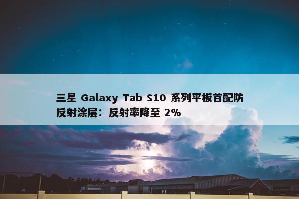 三星 Galaxy Tab S10 系列平板首配防反射涂层：反射率降至 2%