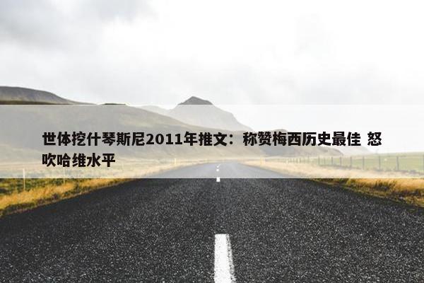 世体挖什琴斯尼2011年推文：称赞梅西历史最佳 怒吹哈维水平