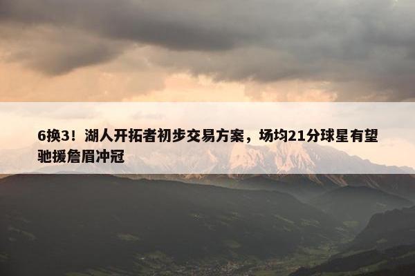 6换3！湖人开拓者初步交易方案，场均21分球星有望驰援詹眉冲冠