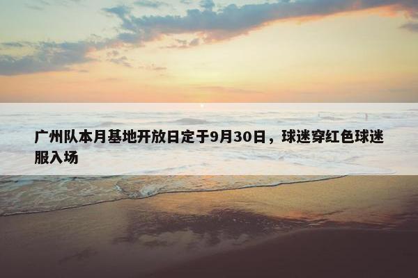 广州队本月基地开放日定于9月30日，球迷穿红色球迷服入场