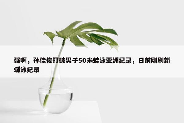 强啊，孙佳俊打破男子50米蛙泳亚洲纪录，日前刚刷新蝶泳纪录