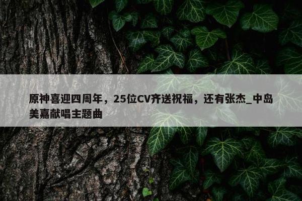 原神喜迎四周年，25位CV齐送祝福，还有张杰_中岛美嘉献唱主题曲