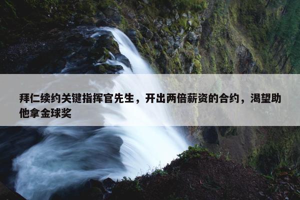 拜仁续约关键指挥官先生，开出两倍薪资的合约，渴望助他拿金球奖