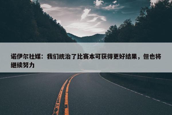 诺伊尔社媒：我们统治了比赛本可获得更好结果，但也将继续努力