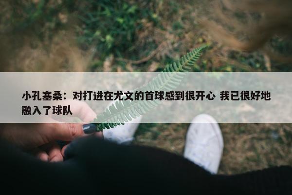 小孔塞桑：对打进在尤文的首球感到很开心 我已很好地融入了球队