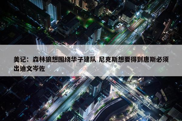 美记：森林狼想围绕华子建队 尼克斯想要得到唐斯必须出迪文岑佐