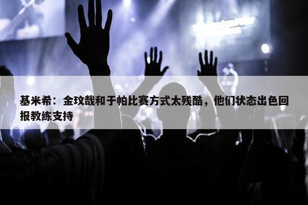 基米希：金玟哉和于帕比赛方式太残酷，他们状态出色回报教练支持