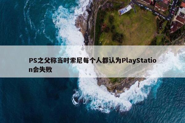 PS之父称当时索尼每个人都认为PlayStation会失败