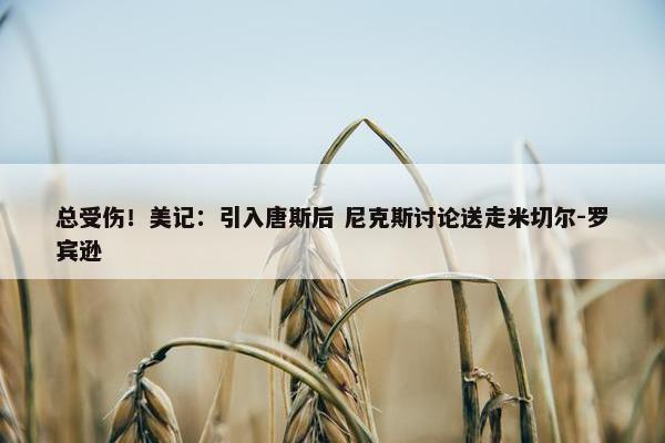 总受伤！美记：引入唐斯后 尼克斯讨论送走米切尔-罗宾逊