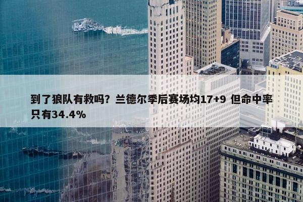 到了狼队有救吗？兰德尔季后赛场均17+9 但命中率只有34.4%