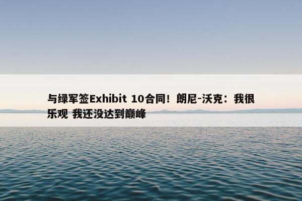 与绿军签Exhibit 10合同！朗尼-沃克：我很乐观 我还没达到巅峰