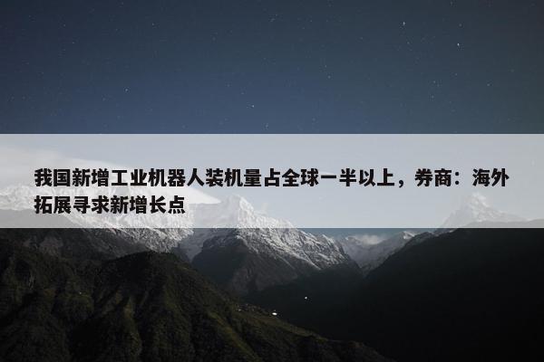 我国新增工业机器人装机量占全球一半以上，券商：海外拓展寻求新增长点