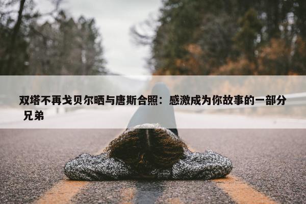 双塔不再戈贝尔晒与唐斯合照：感激成为你故事的一部分 兄弟