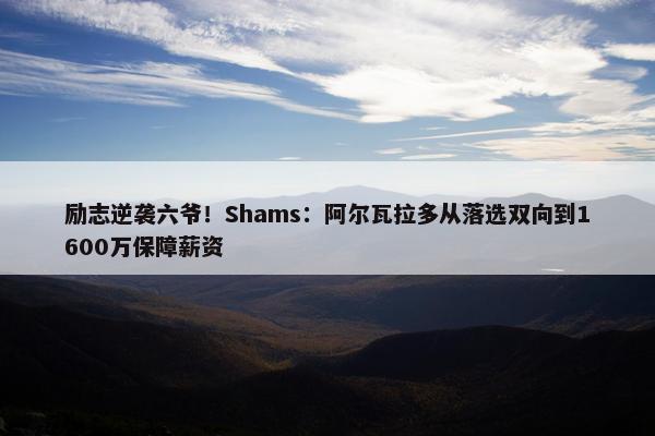 励志逆袭六爷！Shams：阿尔瓦拉多从落选双向到1600万保障薪资