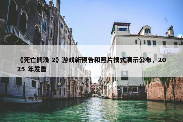 《死亡搁浅 2》游戏新预告和照片模式演示公布，2025 年发售