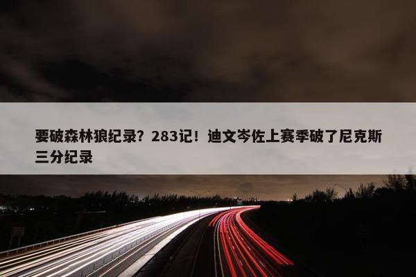 要破森林狼纪录？283记！迪文岑佐上赛季破了尼克斯三分纪录