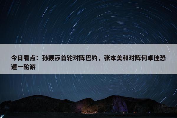 今日看点：孙颖莎首轮对阵巴约，张本美和对阵何卓佳恐遭一轮游