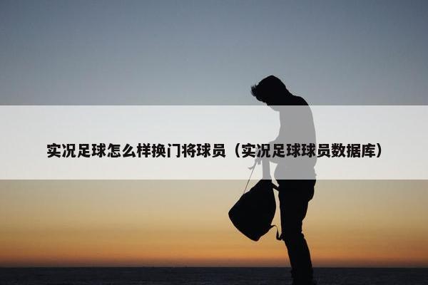 实况足球怎么样换门将球员（实况足球球员数据库）