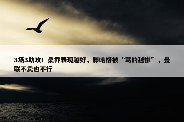 3场3助攻！桑乔表现越好，滕哈格被“骂的越惨”，曼联不卖也不行