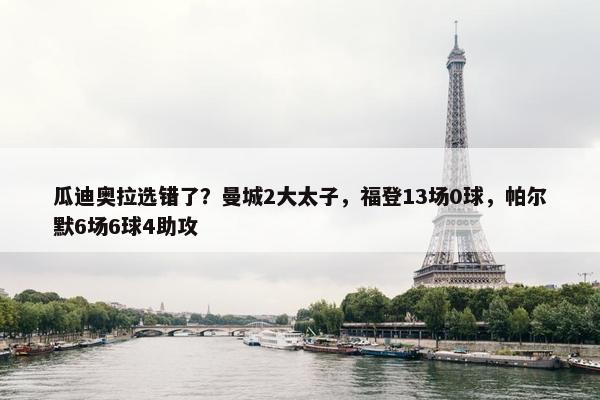 瓜迪奥拉选错了？曼城2大太子，福登13场0球，帕尔默6场6球4助攻