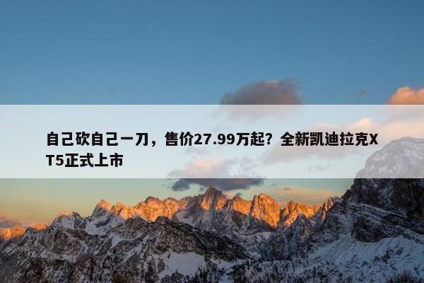 自己砍自己一刀，售价27.99万起？全新凯迪拉克XT5正式上市