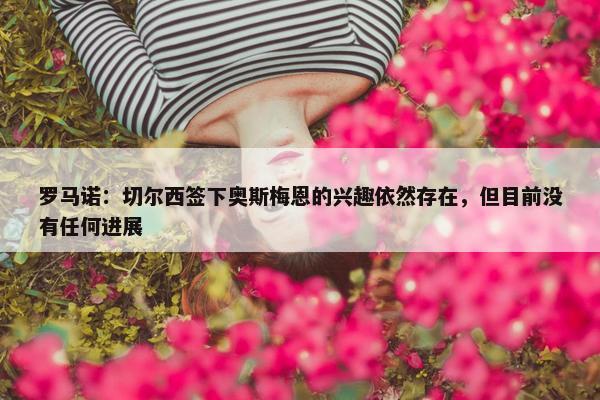 罗马诺：切尔西签下奥斯梅恩的兴趣依然存在，但目前没有任何进展