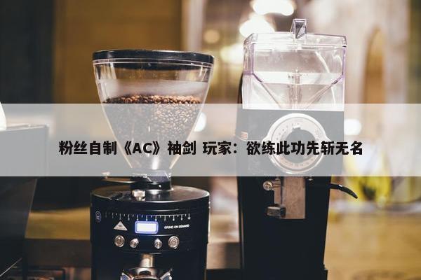 粉丝自制《AC》袖剑 玩家：欲练此功先斩无名