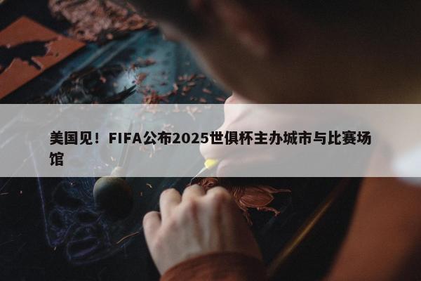 美国见！FIFA公布2025世俱杯主办城市与比赛场馆