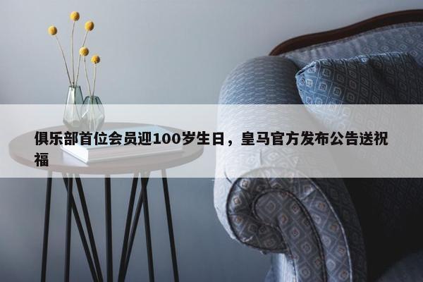 俱乐部首位会员迎100岁生日，皇马官方发布公告送祝福