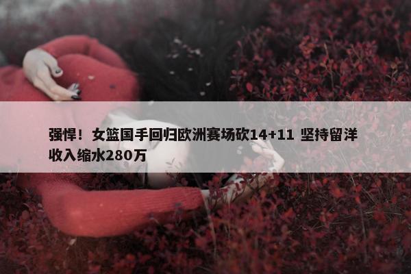 强悍！女篮国手回归欧洲赛场砍14+11 坚持留洋 收入缩水280万