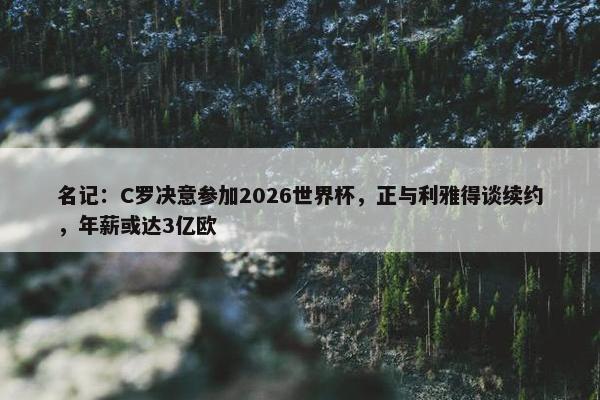 名记：C罗决意参加2026世界杯，正与利雅得谈续约，年薪或达3亿欧