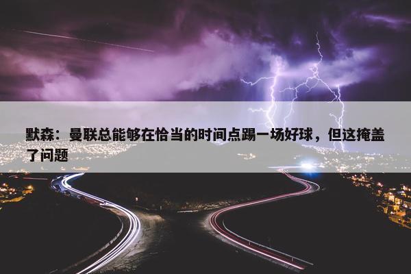 默森：曼联总能够在恰当的时间点踢一场好球，但这掩盖了问题