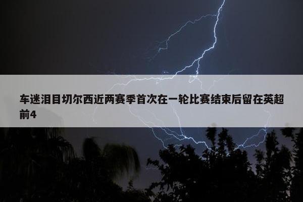 车迷泪目切尔西近两赛季首次在一轮比赛结束后留在英超前4