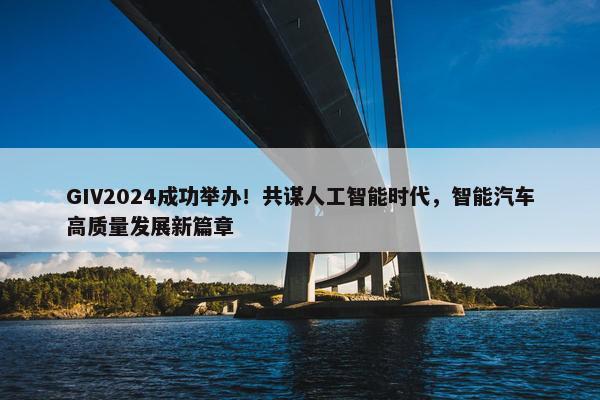 GIV2024成功举办！共谋人工智能时代，智能汽车高质量发展新篇章