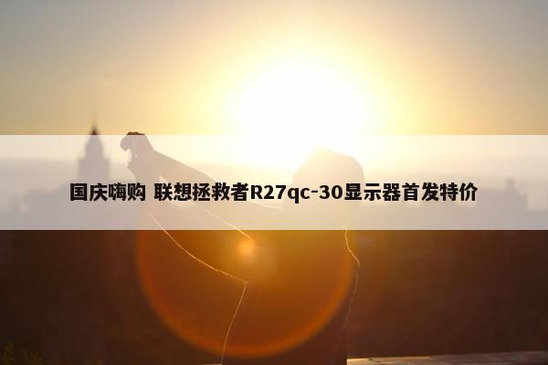 国庆嗨购 联想拯救者R27qc-30显示器首发特价