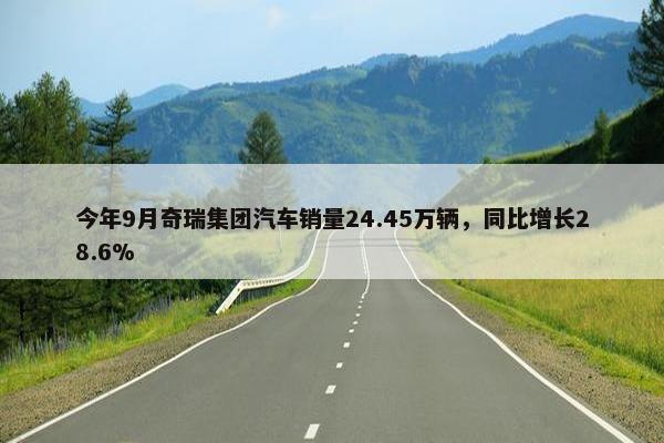 今年9月奇瑞集团汽车销量24.45万辆，同比增长28.6%