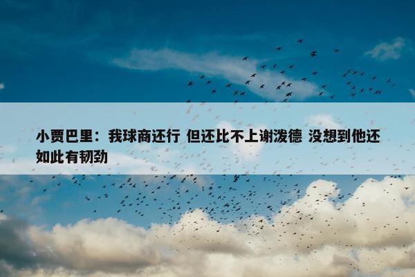 小贾巴里：我球商还行 但还比不上谢泼德 没想到他还如此有韧劲