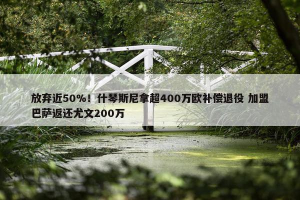 放弃近50%！什琴斯尼拿超400万欧补偿退役 加盟巴萨返还尤文200万