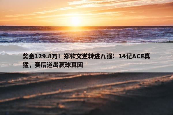 奖金129.8万！郑钦文逆转进八强：14记ACE真猛，赛后道出赢球真因