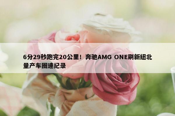 6分29秒跑完20公里！奔驰AMG ONE刷新纽北量产车圈速纪录