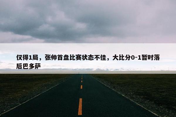 仅得1局，张帅首盘比赛状态不佳，大比分0-1暂时落后巴多萨