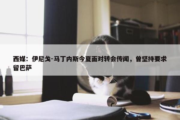 西媒：伊尼戈-马丁内斯今夏面对转会传闻，曾坚持要求留巴萨