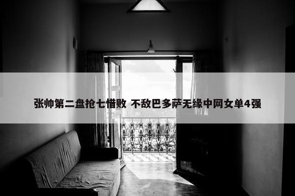 张帅第二盘抢七惜败 不敌巴多萨无缘中网女单4强