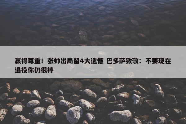 赢得尊重！张帅出局留4大遗憾 巴多萨致敬：不要现在退役你仍很棒