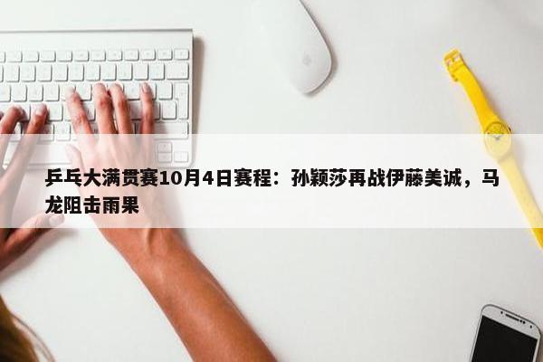 乒乓大满贯赛10月4日赛程：孙颖莎再战伊藤美诚，马龙阻击雨果