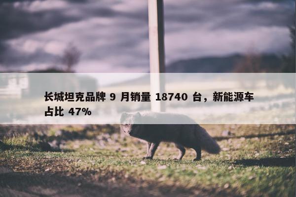 长城坦克品牌 9 月销量 18740 台，新能源车占比 47%